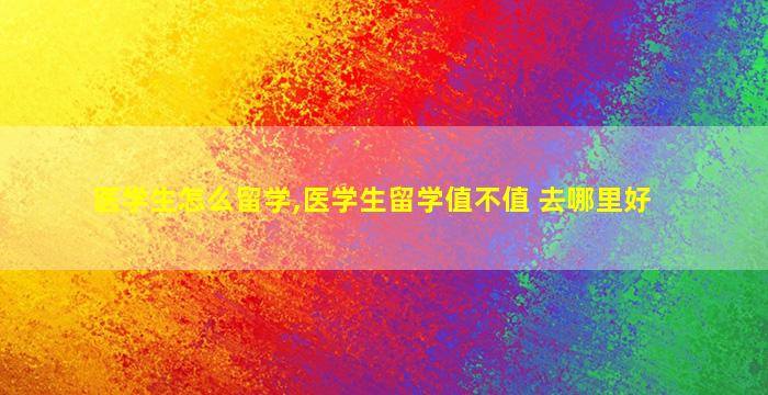 医学生怎么留学,医学生留学值不值 去哪里好